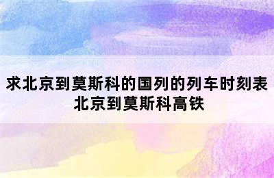 求北京到莫斯科的国列的列车时刻表 北京到莫斯科高铁